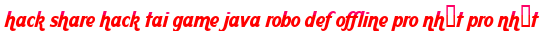 hack share hack tai game java robo def offline pro nhất pro nhất moi